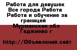 Работа для девушек - Все города Работа » Работа и обучение за границей   . Мурманская обл.,Гаджиево г.